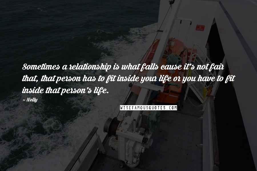 Nelly Quotes: Sometimes a relationship is what falls cause it's not fair that, that person has to fit inside your life or you have to fit inside that person's life.