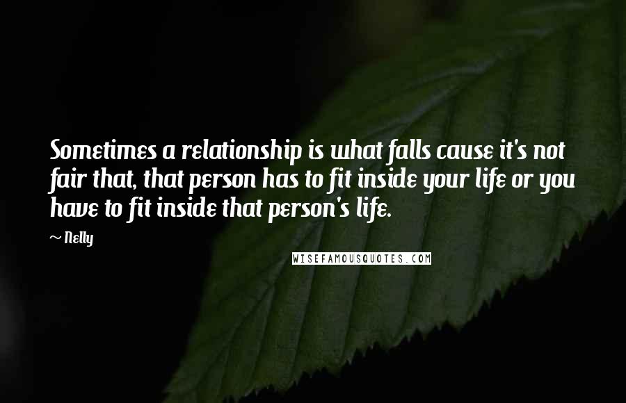 Nelly Quotes: Sometimes a relationship is what falls cause it's not fair that, that person has to fit inside your life or you have to fit inside that person's life.