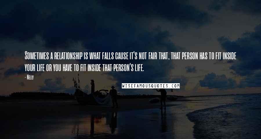 Nelly Quotes: Sometimes a relationship is what falls cause it's not fair that, that person has to fit inside your life or you have to fit inside that person's life.