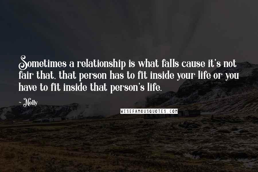 Nelly Quotes: Sometimes a relationship is what falls cause it's not fair that, that person has to fit inside your life or you have to fit inside that person's life.