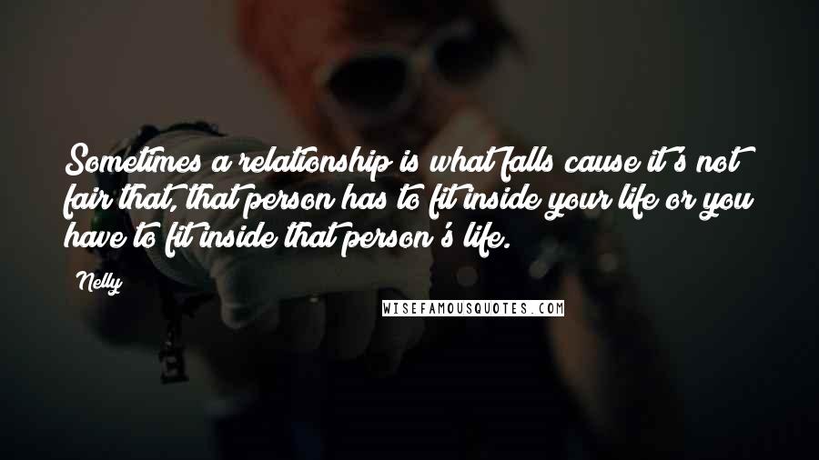 Nelly Quotes: Sometimes a relationship is what falls cause it's not fair that, that person has to fit inside your life or you have to fit inside that person's life.