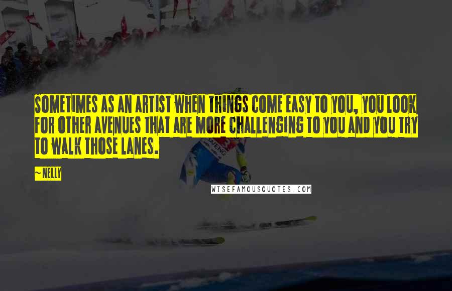 Nelly Quotes: Sometimes as an artist when things come easy to you, you look for other avenues that are more challenging to you and you try to walk those lanes.