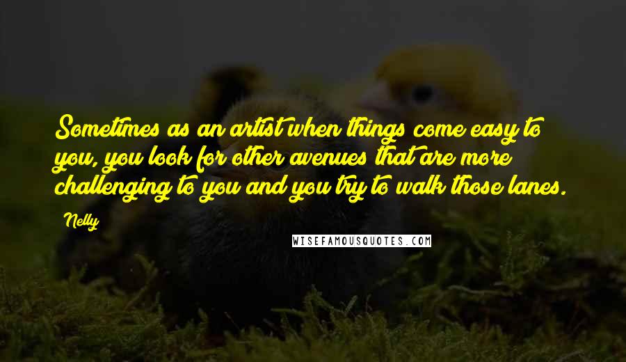 Nelly Quotes: Sometimes as an artist when things come easy to you, you look for other avenues that are more challenging to you and you try to walk those lanes.