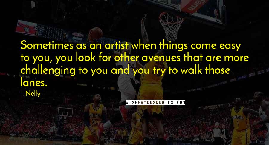 Nelly Quotes: Sometimes as an artist when things come easy to you, you look for other avenues that are more challenging to you and you try to walk those lanes.