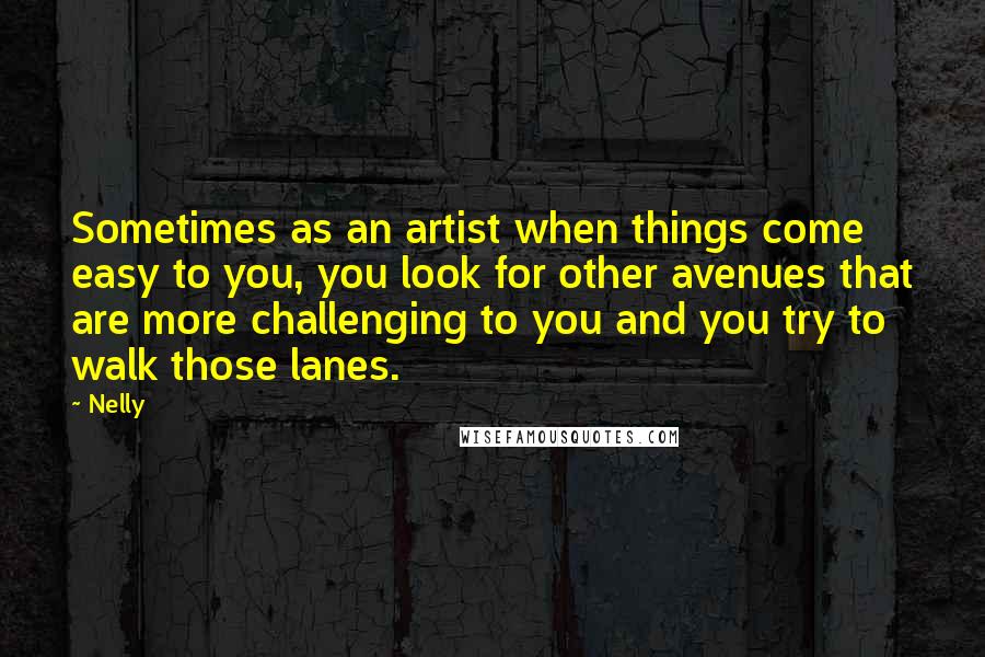 Nelly Quotes: Sometimes as an artist when things come easy to you, you look for other avenues that are more challenging to you and you try to walk those lanes.