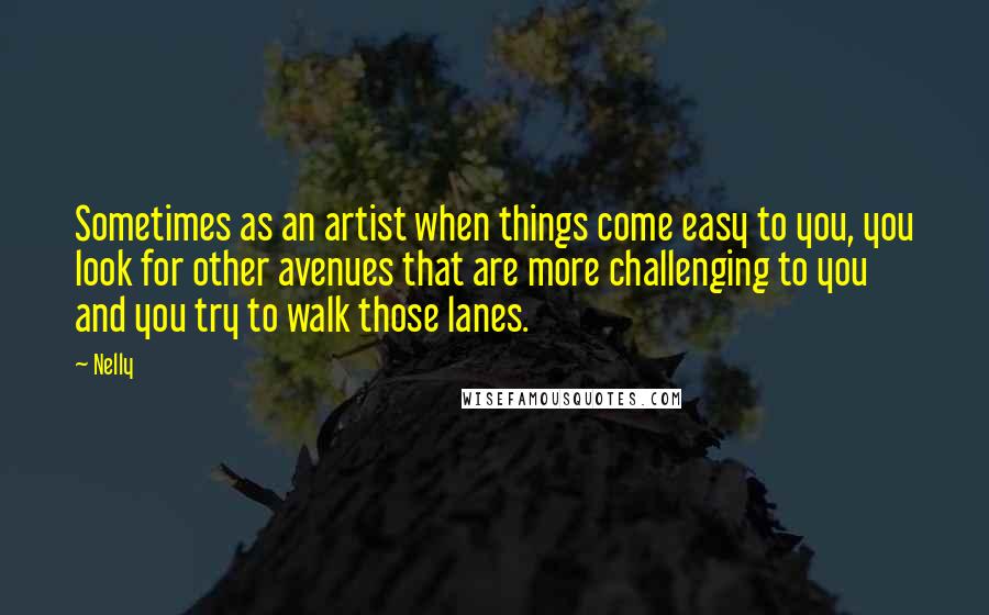 Nelly Quotes: Sometimes as an artist when things come easy to you, you look for other avenues that are more challenging to you and you try to walk those lanes.