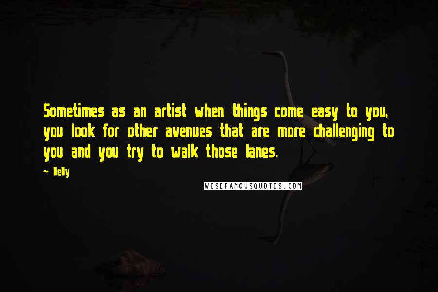 Nelly Quotes: Sometimes as an artist when things come easy to you, you look for other avenues that are more challenging to you and you try to walk those lanes.