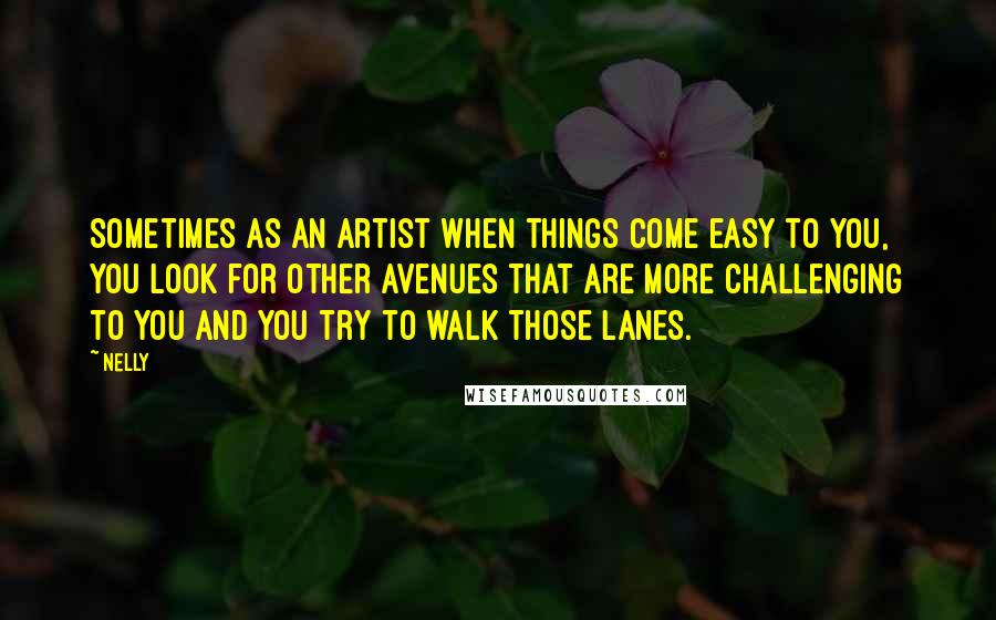 Nelly Quotes: Sometimes as an artist when things come easy to you, you look for other avenues that are more challenging to you and you try to walk those lanes.