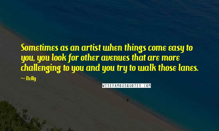 Nelly Quotes: Sometimes as an artist when things come easy to you, you look for other avenues that are more challenging to you and you try to walk those lanes.