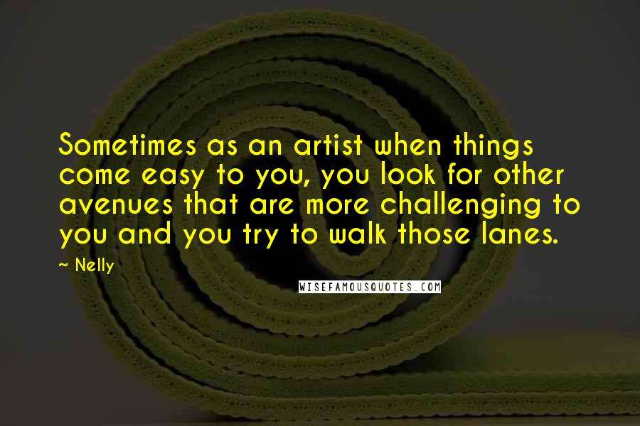 Nelly Quotes: Sometimes as an artist when things come easy to you, you look for other avenues that are more challenging to you and you try to walk those lanes.