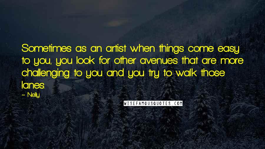 Nelly Quotes: Sometimes as an artist when things come easy to you, you look for other avenues that are more challenging to you and you try to walk those lanes.