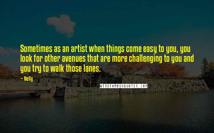 Nelly Quotes: Sometimes as an artist when things come easy to you, you look for other avenues that are more challenging to you and you try to walk those lanes.