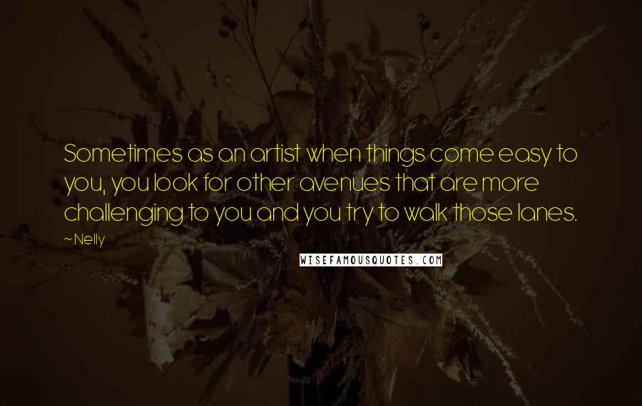 Nelly Quotes: Sometimes as an artist when things come easy to you, you look for other avenues that are more challenging to you and you try to walk those lanes.