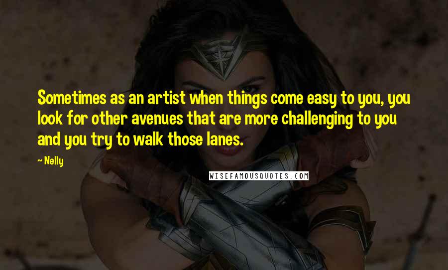 Nelly Quotes: Sometimes as an artist when things come easy to you, you look for other avenues that are more challenging to you and you try to walk those lanes.