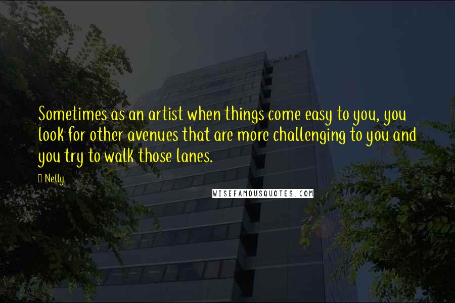 Nelly Quotes: Sometimes as an artist when things come easy to you, you look for other avenues that are more challenging to you and you try to walk those lanes.