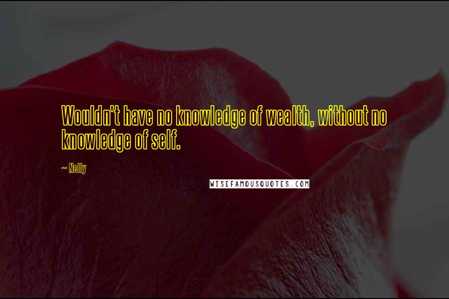 Nelly Quotes: Wouldn't have no knowledge of wealth, without no knowledge of self.