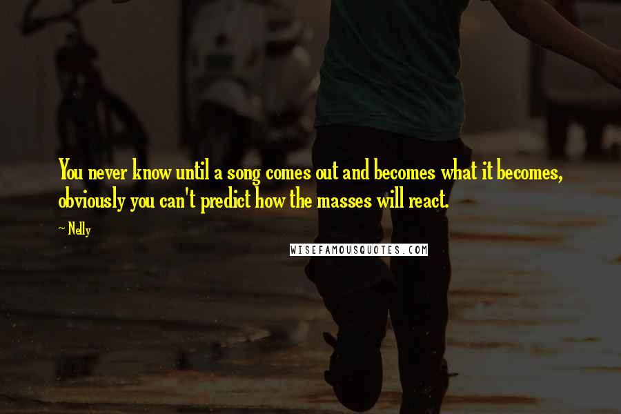 Nelly Quotes: You never know until a song comes out and becomes what it becomes, obviously you can't predict how the masses will react.