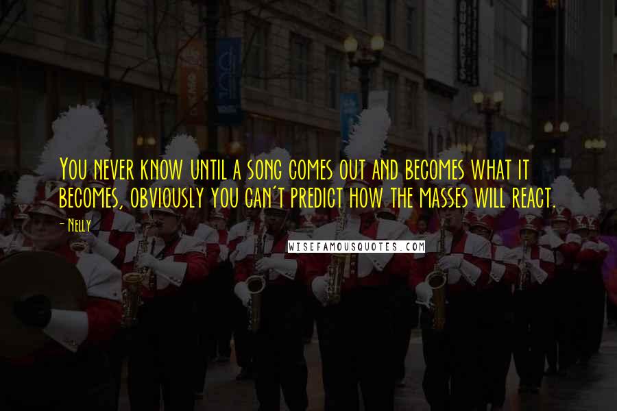 Nelly Quotes: You never know until a song comes out and becomes what it becomes, obviously you can't predict how the masses will react.