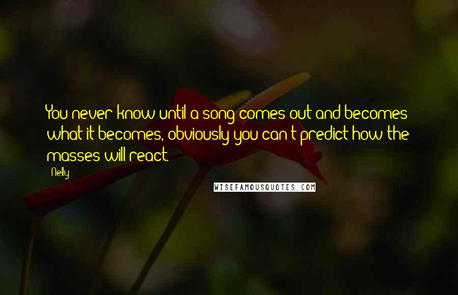 Nelly Quotes: You never know until a song comes out and becomes what it becomes, obviously you can't predict how the masses will react.