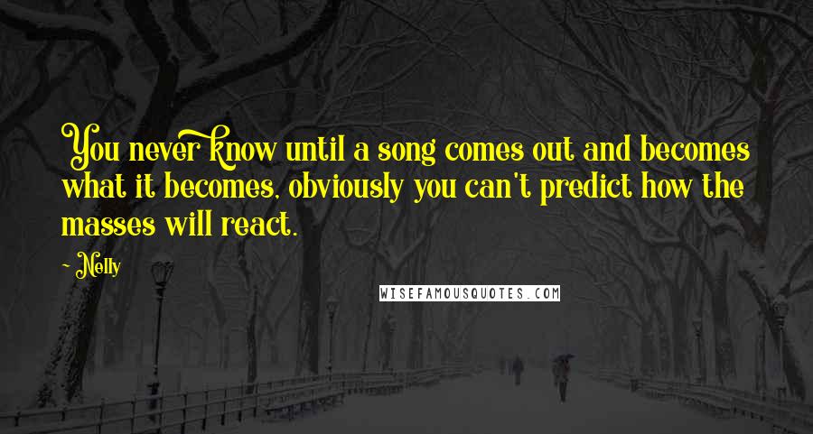 Nelly Quotes: You never know until a song comes out and becomes what it becomes, obviously you can't predict how the masses will react.