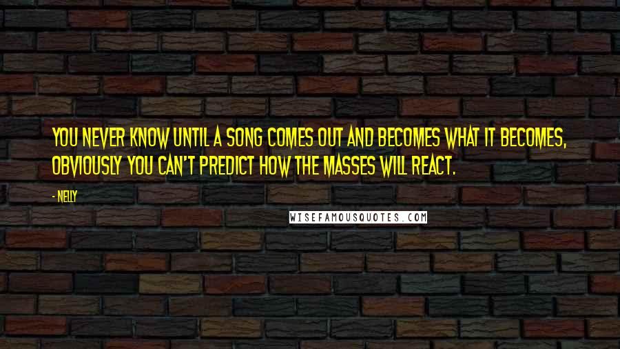 Nelly Quotes: You never know until a song comes out and becomes what it becomes, obviously you can't predict how the masses will react.