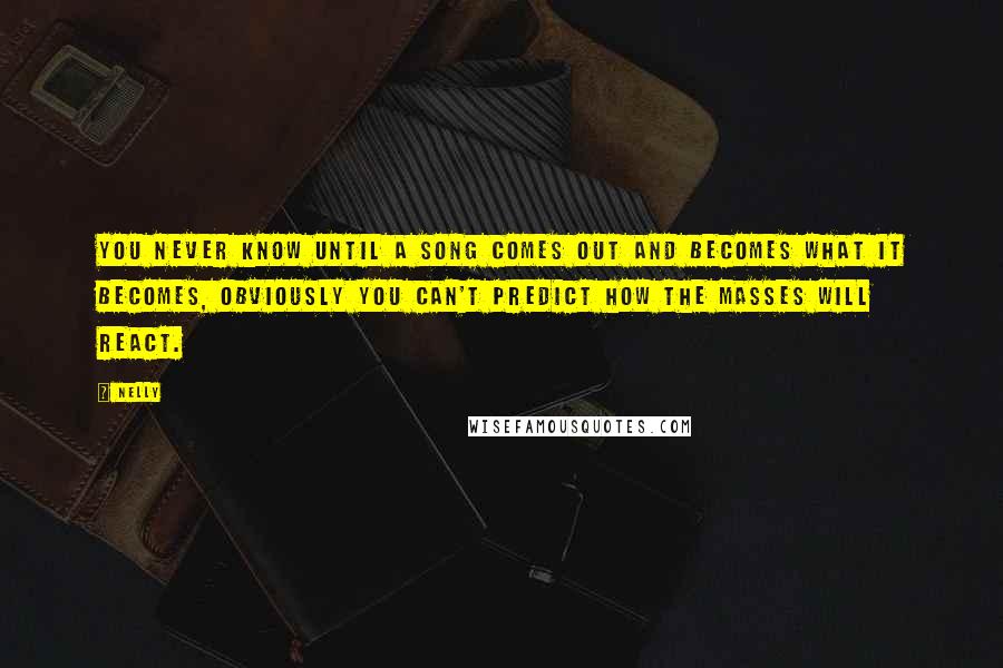 Nelly Quotes: You never know until a song comes out and becomes what it becomes, obviously you can't predict how the masses will react.