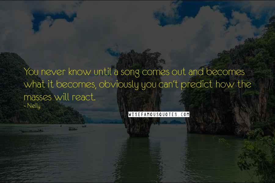 Nelly Quotes: You never know until a song comes out and becomes what it becomes, obviously you can't predict how the masses will react.