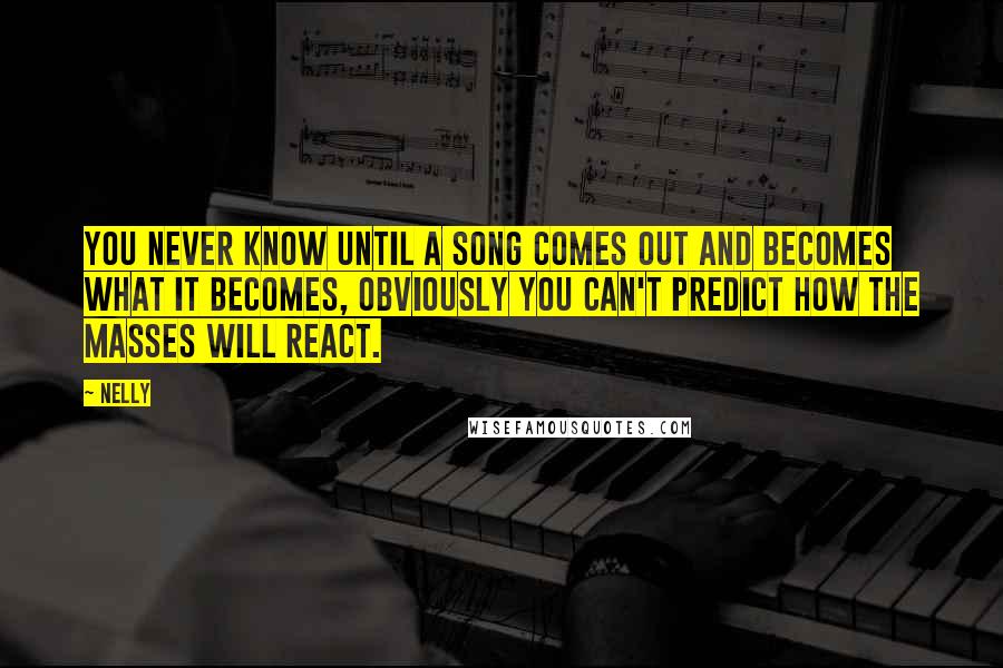 Nelly Quotes: You never know until a song comes out and becomes what it becomes, obviously you can't predict how the masses will react.