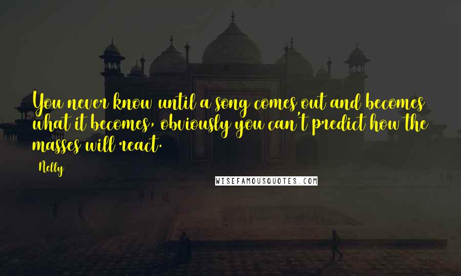 Nelly Quotes: You never know until a song comes out and becomes what it becomes, obviously you can't predict how the masses will react.