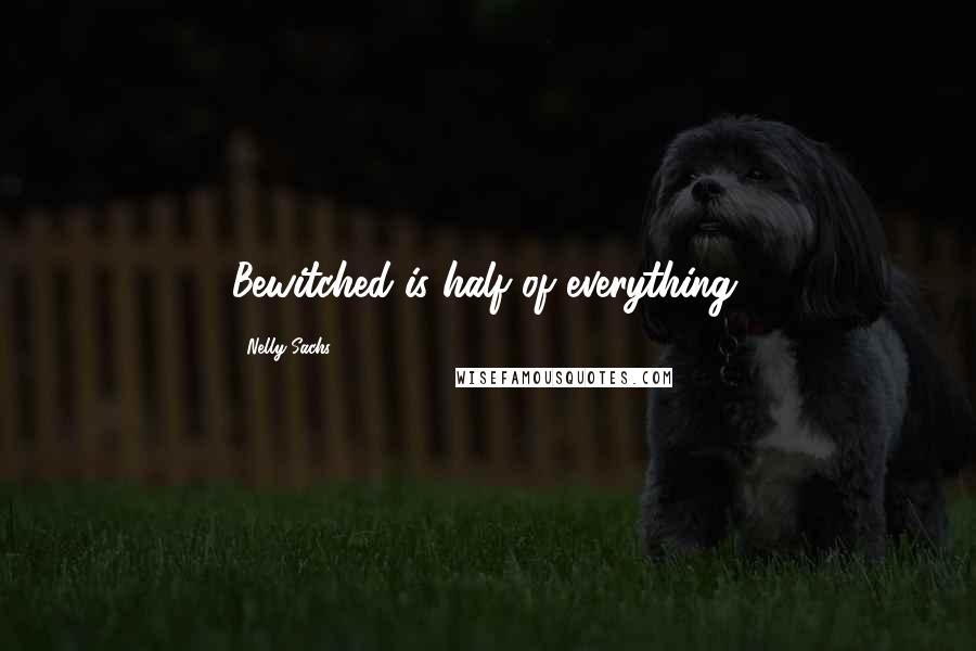 Nelly Sachs Quotes: Bewitched is half of everything.