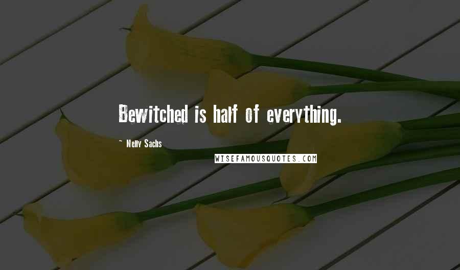 Nelly Sachs Quotes: Bewitched is half of everything.