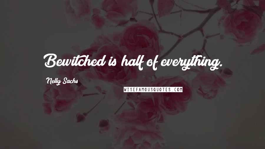 Nelly Sachs Quotes: Bewitched is half of everything.