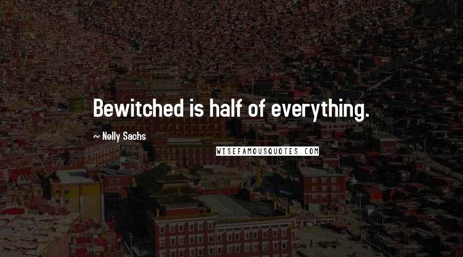 Nelly Sachs Quotes: Bewitched is half of everything.