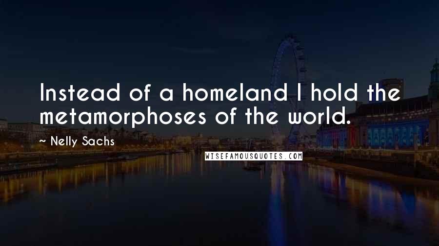 Nelly Sachs Quotes: Instead of a homeland I hold the metamorphoses of the world.