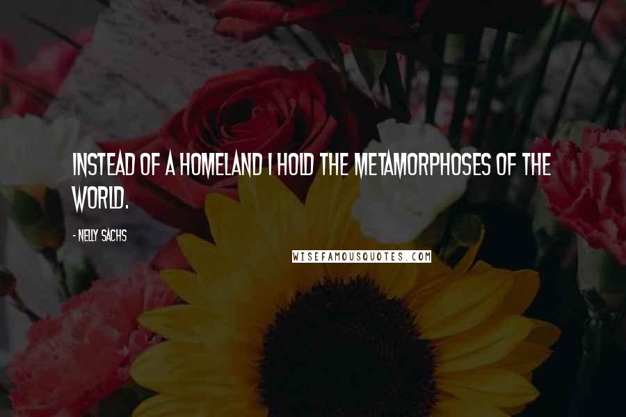 Nelly Sachs Quotes: Instead of a homeland I hold the metamorphoses of the world.