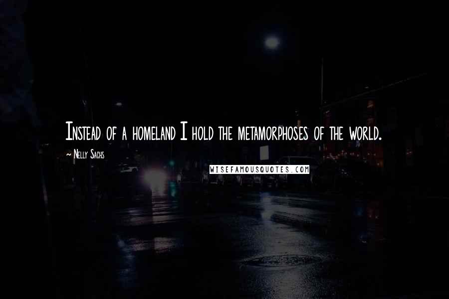 Nelly Sachs Quotes: Instead of a homeland I hold the metamorphoses of the world.