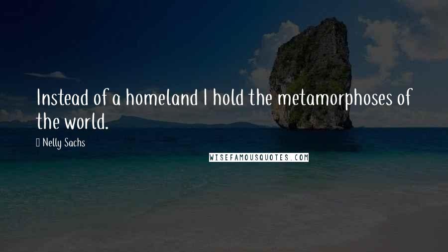 Nelly Sachs Quotes: Instead of a homeland I hold the metamorphoses of the world.