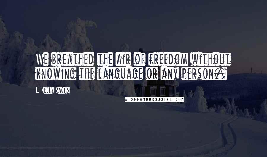 Nelly Sachs Quotes: We breathed the air of freedom without knowing the language or any person.