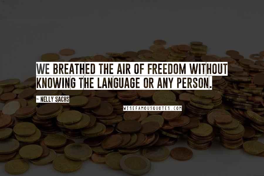 Nelly Sachs Quotes: We breathed the air of freedom without knowing the language or any person.