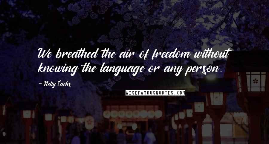 Nelly Sachs Quotes: We breathed the air of freedom without knowing the language or any person.