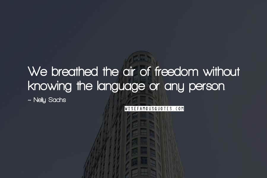 Nelly Sachs Quotes: We breathed the air of freedom without knowing the language or any person.