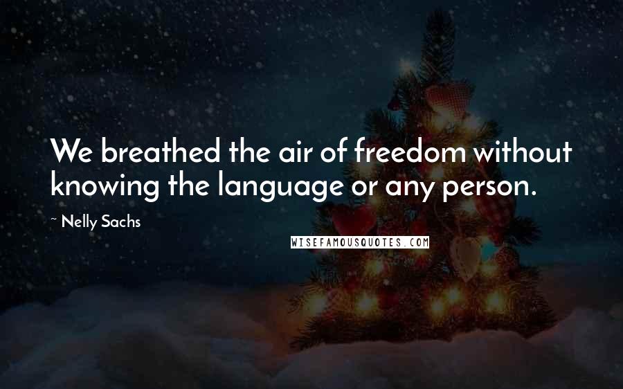 Nelly Sachs Quotes: We breathed the air of freedom without knowing the language or any person.