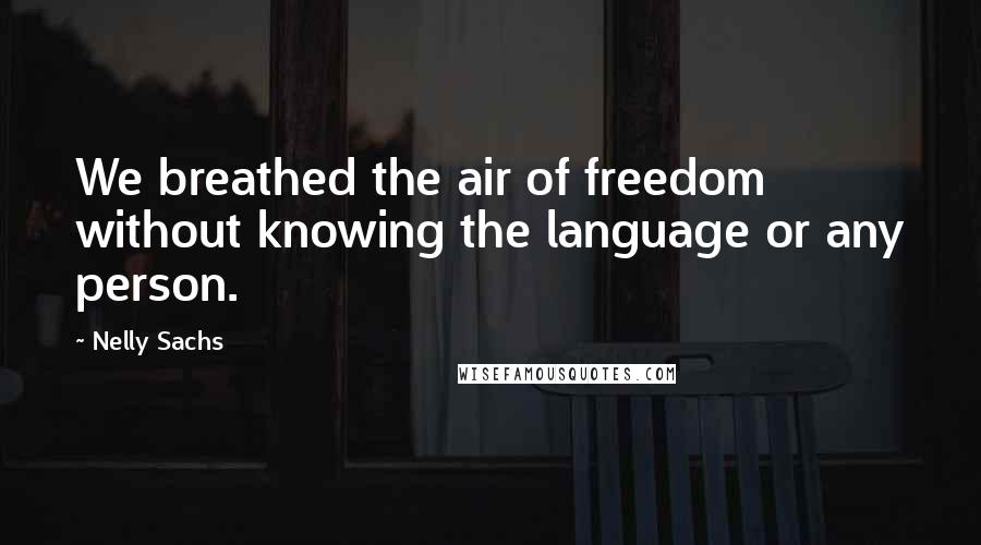 Nelly Sachs Quotes: We breathed the air of freedom without knowing the language or any person.