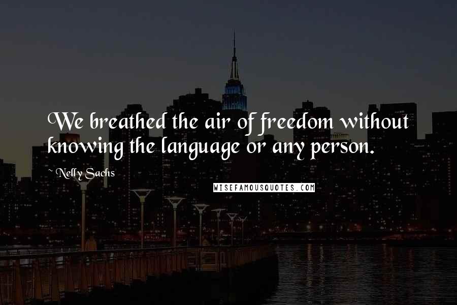 Nelly Sachs Quotes: We breathed the air of freedom without knowing the language or any person.