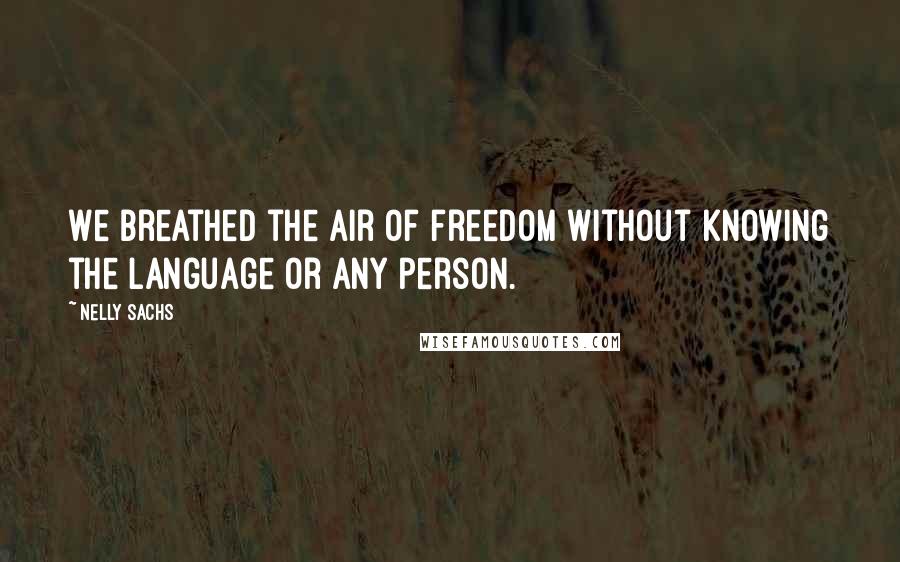 Nelly Sachs Quotes: We breathed the air of freedom without knowing the language or any person.