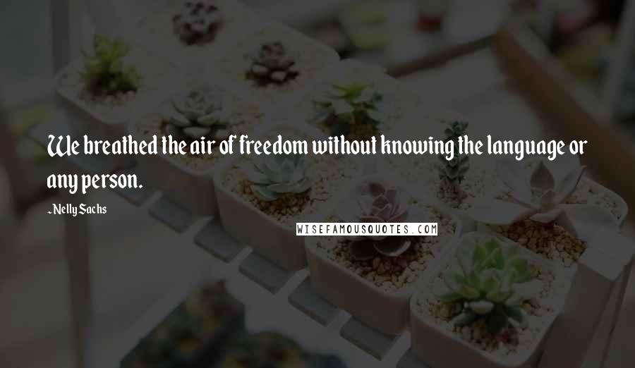 Nelly Sachs Quotes: We breathed the air of freedom without knowing the language or any person.