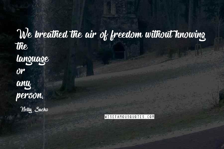 Nelly Sachs Quotes: We breathed the air of freedom without knowing the language or any person.