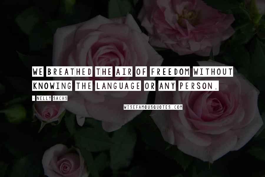 Nelly Sachs Quotes: We breathed the air of freedom without knowing the language or any person.