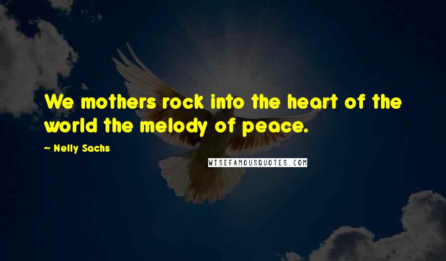 Nelly Sachs Quotes: We mothers rock into the heart of the world the melody of peace.