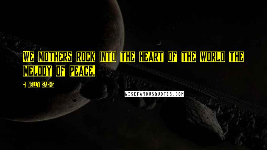 Nelly Sachs Quotes: We mothers rock into the heart of the world the melody of peace.